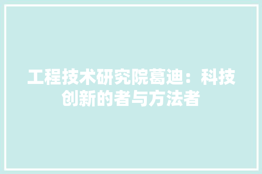 工程技术研究院葛迪：科技创新的者与方法者 现代风格装饰