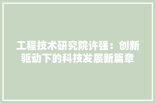 工程技术研究院许强：创新驱动下的科技发展新篇章 现代风格装饰