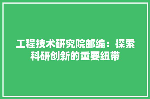 工程技术研究院邮编：探索科研创新的重要纽带 现代风格装饰