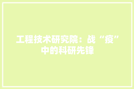 工程技术研究院：战“疫”中的科研先锋 现代风格装饰