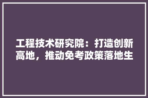 工程技术研究院：打造创新高地，推动免考政策落地生根 现代风格装饰