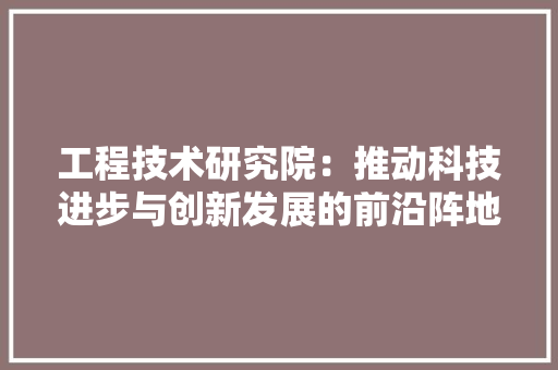 工程技术研究院：推动科技进步与创新发展的前沿阵地 现代风格装饰