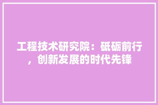 工程技术研究院：砥砺前行，创新发展的时代先锋 现代风格装饰