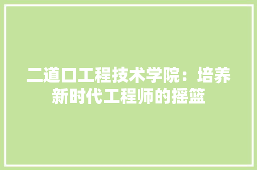 二道口工程技术学院：培养新时代工程师的摇篮 家居装修