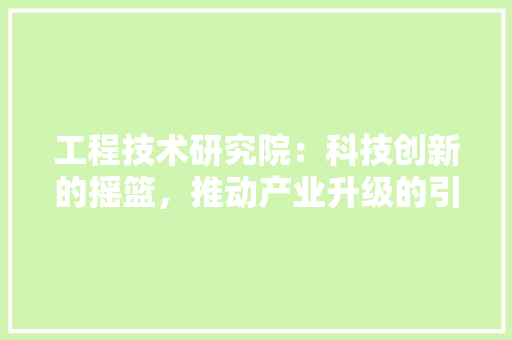 工程技术研究院：科技创新的摇篮，推动产业升级的引擎 现代风格装饰