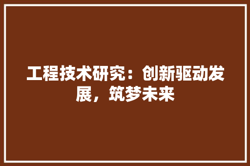 工程技术研究：创新驱动发展，筑梦未来 现代风格装饰