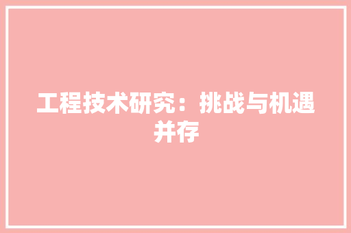工程技术研究：挑战与机遇并存
