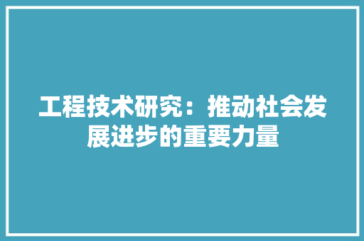工程技术研究：推动社会发展进步的重要力量
