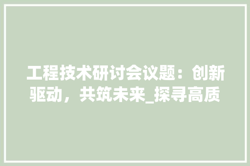 工程技术研讨会议题：创新驱动，共筑未来_探寻高质量发展之路 现代风格装饰