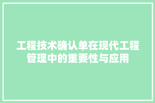工程技术确认单在现代工程管理中的重要性与应用 现代风格装饰