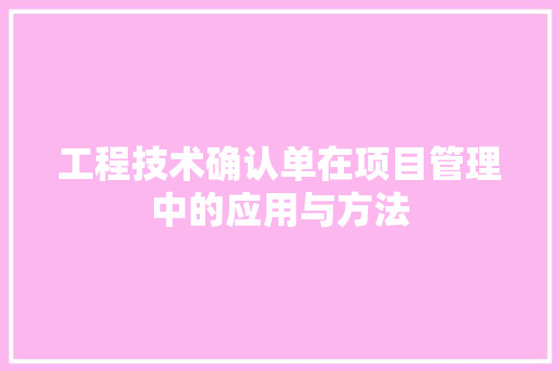 工程技术确认单在项目管理中的应用与方法 现代风格装饰