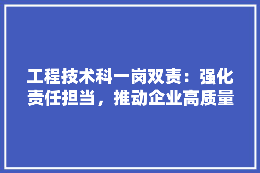 工程技术科一岗双责：强化责任担当，推动企业高质量发展 现代风格装饰