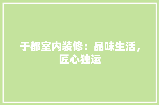于都室内装修：品味生活，匠心独运 家居装修