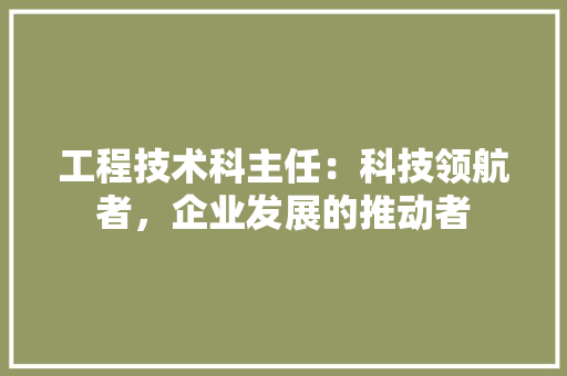 工程技术科主任：科技领航者，企业发展的推动者 现代风格装饰