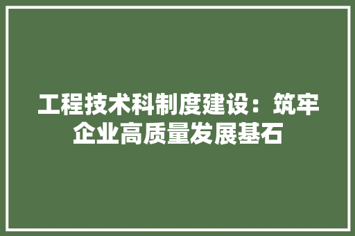 工程技术科制度建设：筑牢企业高质量发展基石 现代风格装饰