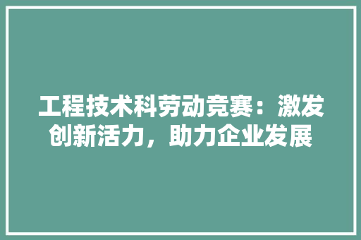 工程技术科劳动竞赛：激发创新活力，助力企业发展 现代风格装饰