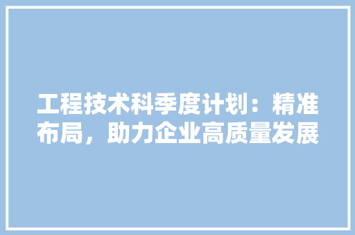 工程技术科季度计划：精准布局，助力企业高质量发展