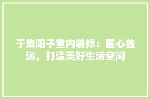 于集阳子室内装修：匠心独运，打造美好生活空间 家居装修