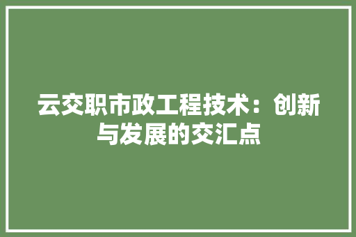 云交职市政工程技术：创新与发展的交汇点 家居装修