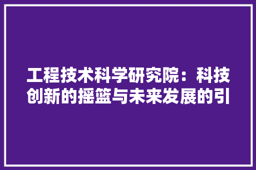 工程技术科学研究院：科技创新的摇篮与未来发展的引擎 现代风格装饰