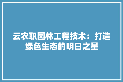 云农职园林工程技术：打造绿色生态的明日之星 家居装修