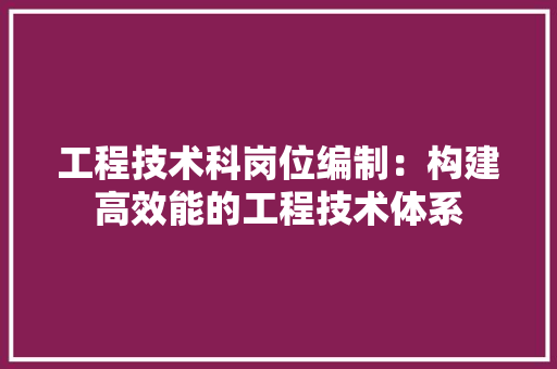 工程技术科岗位编制：构建高效能的工程技术体系 现代风格装饰