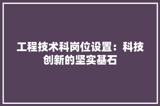 工程技术科岗位设置：科技创新的坚实基石 现代风格装饰