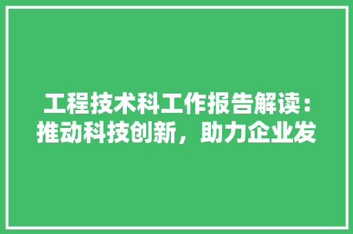 工程技术科工作报告解读：推动科技创新，助力企业发展 现代风格装饰