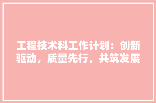 工程技术科工作计划：创新驱动，质量先行，共筑发展新篇章 现代风格装饰