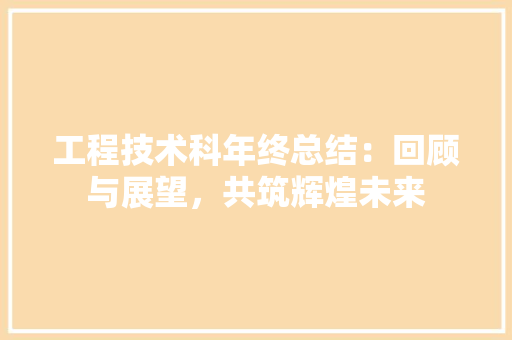 工程技术科年终总结：回顾与展望，共筑辉煌未来 现代风格装饰
