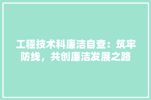 工程技术科廉洁自查：筑牢防线，共创廉洁发展之路 现代风格装饰