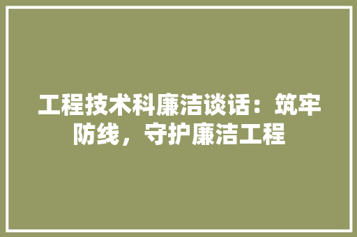 工程技术科廉洁谈话：筑牢防线，守护廉洁工程