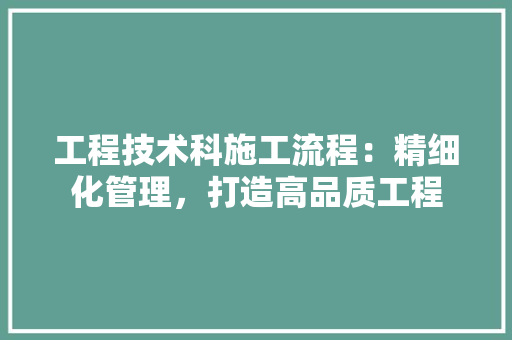 工程技术科施工流程：精细化管理，打造高品质工程 现代风格装饰