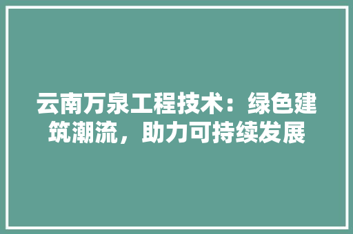 云南万泉工程技术：绿色建筑潮流，助力可持续发展