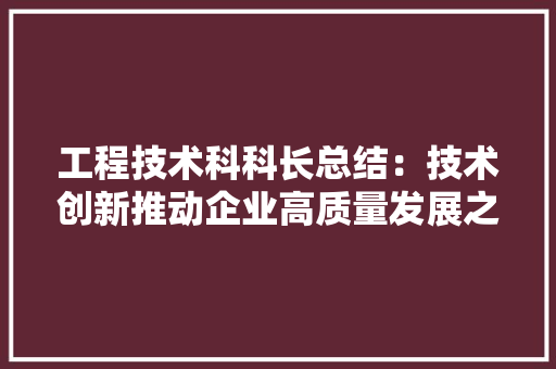 工程技术科科长总结：技术创新推动企业高质量发展之路 现代风格装饰