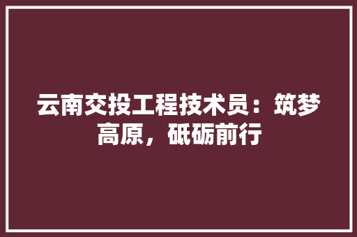 云南交投工程技术员：筑梦高原，砥砺前行 家居装修