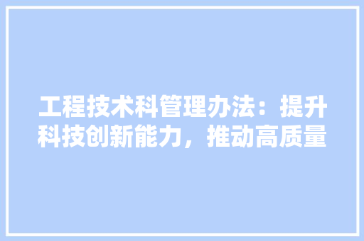 工程技术科管理办法：提升科技创新能力，推动高质量发展 现代风格装饰