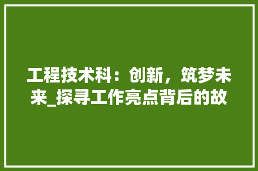 工程技术科：创新，筑梦未来_探寻工作亮点背后的故事 现代风格装饰