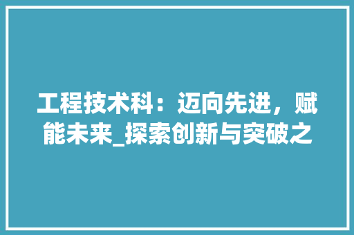工程技术科：迈向先进，赋能未来_探索创新与突破之路 现代风格装饰