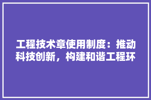 工程技术章使用制度：推动科技创新，构建和谐工程环境