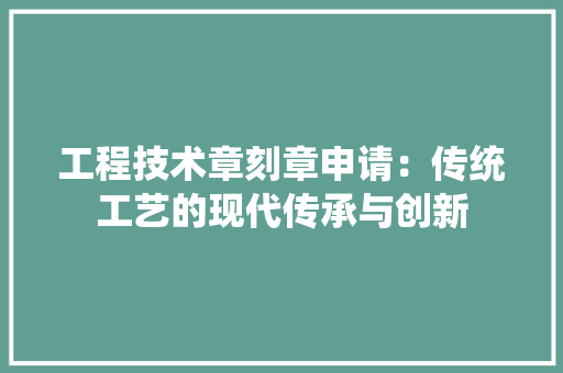 工程技术章刻章申请：传统工艺的现代传承与创新 现代风格装饰