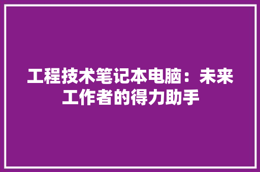 工程技术笔记本电脑：未来工作者的得力助手 现代风格装饰