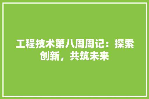 工程技术第八周周记：探索创新，共筑未来 现代风格装饰