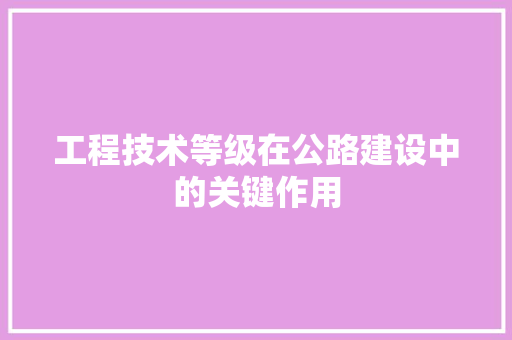 工程技术等级在公路建设中的关键作用 现代风格装饰