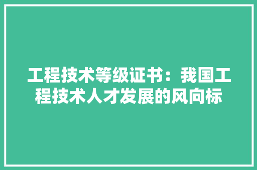 工程技术等级证书：我国工程技术人才发展的风向标 现代风格装饰