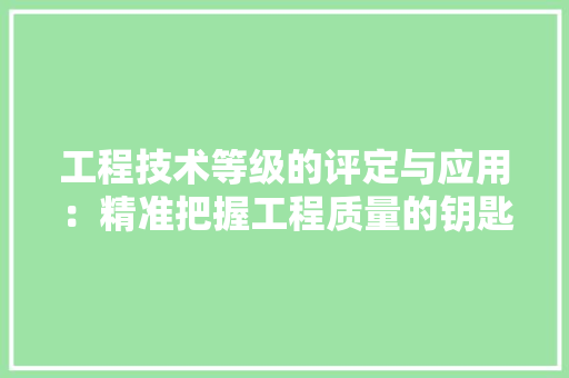 工程技术等级的评定与应用：精准把握工程质量的钥匙 现代风格装饰