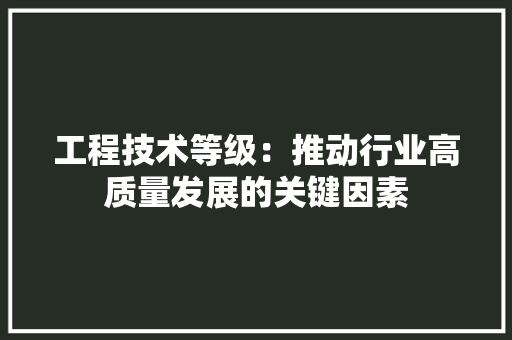 工程技术等级：推动行业高质量发展的关键因素 现代风格装饰