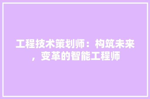 工程技术策划师：构筑未来，变革的智能工程师