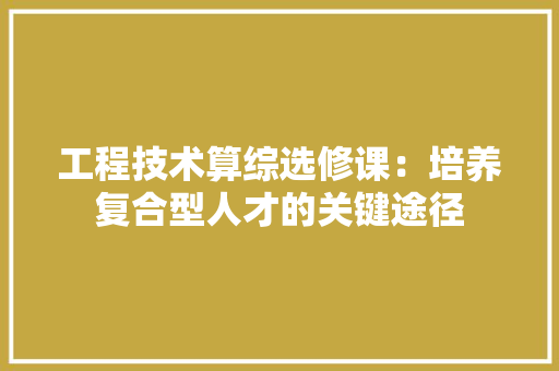 工程技术算综选修课：培养复合型人才的关键途径 现代风格装饰
