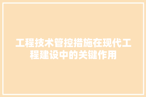 工程技术管控措施在现代工程建设中的关键作用 现代风格装饰